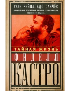 Тайная жизнь Фиделя Кастро. Шокирующие откровения личного телохранителя кубинского лидера