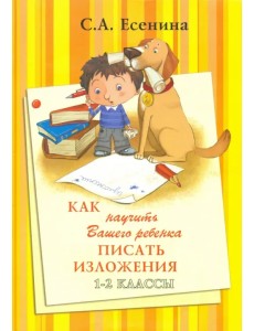 Как научить Вашего ребенка писать изложения. 1-2 классы. Практикум для учащихся 7-8 лет