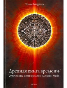Древняя книга времени. Утраченные коды времени племени Майя. Часть 1 Древняя книга времени. Утраченные коды времени племени Майя. Часть 1