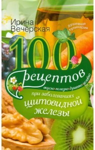 100 рецептов при заболеваниях щитовидной железы