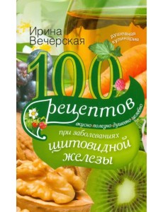 100 рецептов при заболеваниях щитовидной железы