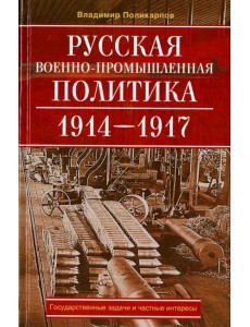 Русская военно-промышленная политика. 1914 - 1917. государственные задачи и частные интересы