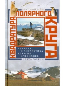 Квадратура полярного круга. Арктика и Антарктика глазами очевидцев. 1937 - 2004 гг.