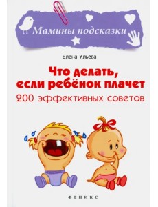 Что делать, если ребенок плачет. 200 эффективных советов