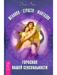 Желания. Страсти. Фантазии. Гороскоп вашей сексуальности