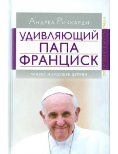 Удивляющий папа Франциск. Кризис и будущее Церкви