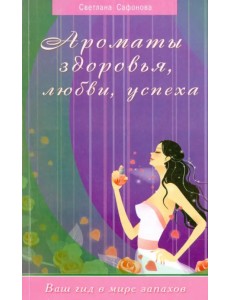 Ароматы здоровья, любви, успеха. Ваш гид в мире запахов
