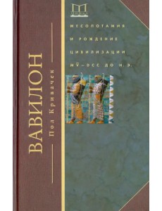 Вавилон. Месопотамия и рождение цивилизации. MV-DCC до н.э.
