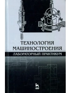 Технология машиностроения. Лабораторный практикум. Учебное пособие