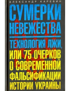 Сумерки невежества. Технология лжи, или 75 очерков о современной фальсификации истории Украины Сумерки невежества. Технология лжи, или 75 очерков о современной фальсификации истории Украины