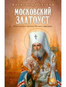 Московский Златоуст.Жизнь,свершения и проповеди святителя Филарета(Дроздова),митрополита Московского