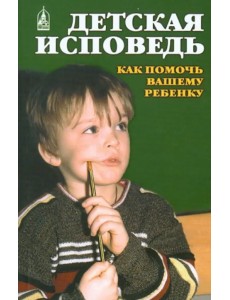 Детская исповедь. Как помочь Вашему ребенку Детская исповедь. Как помочь Вашему ребенку