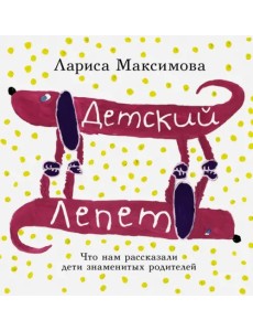 Детский лепет. Что нам рассказали дети знаменитых родителей Детский лепет. Что нам рассказали дети знаменитых родителей