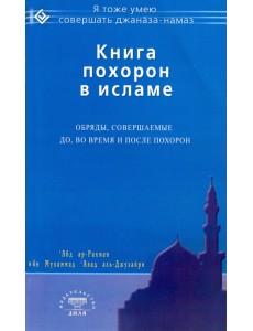 Книга похорон в исламе. Обряды, совершаемые до, во время и после похорон