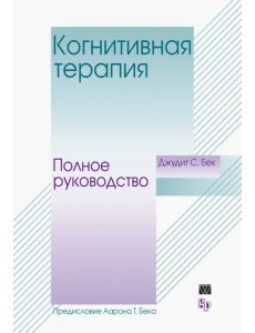 Когнитивная терапия. Полное руководство Когнитивная терапия. Полное руководство