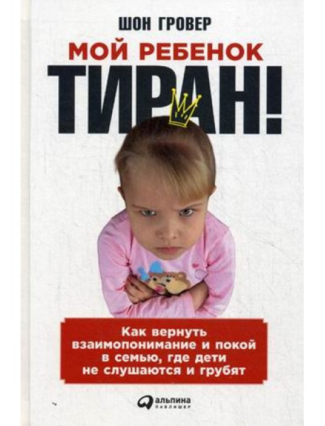 Мой ребенок – тиран! Как вернуть взаимопонимание и покой в семью, где дети не слушаются и грубят