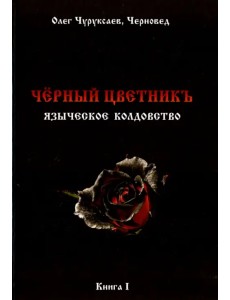 Чёрный цветникъ. Языческое колдовство. Книга 1 Чёрный цветникъ. Языческое колдовство. Книга 1