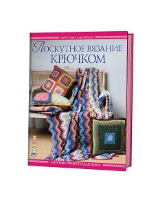 Лоскутное вязание крючком. Уютные проекты для дома