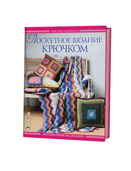 Лоскутное вязание крючком. Уютные проекты для дома