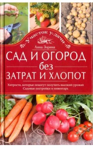 Сад и огород без затрат и хлопот. Хитрости, которые помогут получить высокий урожай