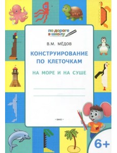 Конструирование по клеточкам. На море и на суше. Тетрадь для занятий с детьми 6-7 лет. ФГОС Конструирование по клеточкам. На море и на суше. Тетрадь для занятий с детьми 6-7 лет. ФГОС