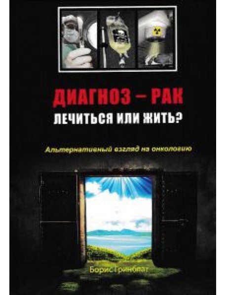 Диагноз - рак: лечиться или жить? Альтернативный взгляд на онкологию