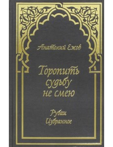 Торопить судьбу не смею. Рубаи. Избранное