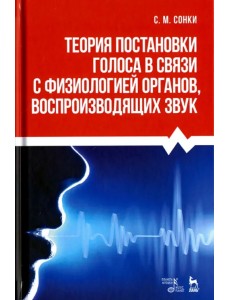 Теория постановки голоса в связи с физиологией органов, воспроизводящих звук. Учебное пособие