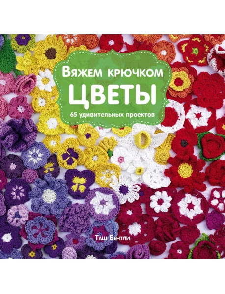 Вяжем крючком цветы. 65 удивительных проектов