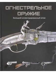 Огнестрельное оружие. Большой иллюстрированный атлас Огнестрельное оружие. Большой иллюстрированный атлас