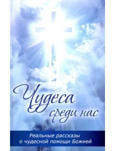 Чудеса среди нас. Реальные рассказы о чудесной помощи Божией