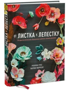От листка к лепестку. 75 фантастических бумажных цветов своими руками