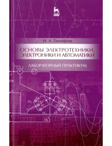 Основы электротехники, электроники и автоматики. Лабораторный практикум. Учебное пособие