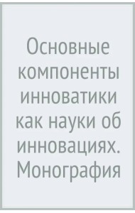 Основные компоненты инноватики как науки об инновациях. Монография