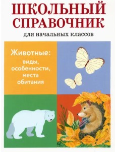 Животные. Виды, особенности, места обитания. Школьный справочник для начальных классов