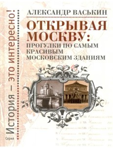 Открывая Москву. Прогулки по самым красивым московским зданиям Открывая Москву. Прогулки по самым красивым московским зданиям