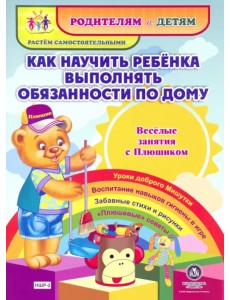 Как научить ребенка выполнять обязанности по дому. Веселые занятия с Плюшиком. Уроки доброго Мишутки. Воспитание навыков гигиены в игре. Забавные стихи и рисунки. "Плюшевые" советы