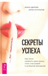 Секреты успеха по-женски. Как изменить свою жизнь, стать счастливой и успешной женщиной