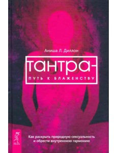 Тантра - путь к блаженству. Как раскрыть природную сексуальность и обрести гармонию