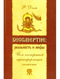Бессмертие: реальность и мифы. Йога посмертной трансформации личности Бессмертие: реальность и мифы. Йога посмертной трансформации личности