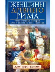 Женщины Древнего Рима. Увлекательные истории жизниримлянок всех сословий