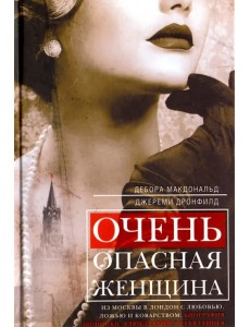 Очень опасная женщина. Из Москвы в Лондон с любовью, ложью и коварством. Биография шпионки