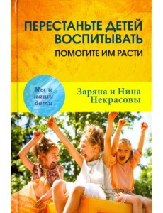 Перестаньте детей воспитывать - помогите им расти