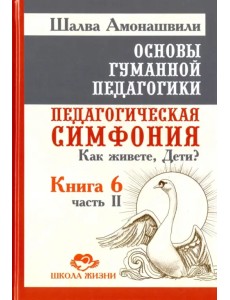 Основы гуманной педагогики. Книга 6. Педагогическая симфония. Часть 2. Как живете, Дети? Основы гуманной педагогики. Книга 6. Педагогическая симфония. Часть 2. Как живете, Дети?