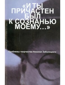 "И ты причастен был к сознанью моему...". Проблемы творчества Николая Заболоцкого