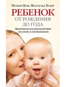 Ребенок от рождения до года. Практическое руководство по уходу и воспитанию