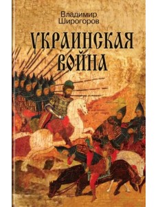 Украинская война. Вооруженная борьба за Восточную Европу в XVI-XVII вв. Книга I. Схватка за Русь