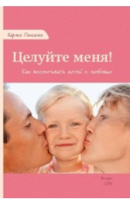 Целуйте меня! Как воспитывать детей с любовью