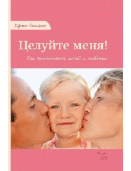 Целуйте меня! Как воспитывать детей с любовью