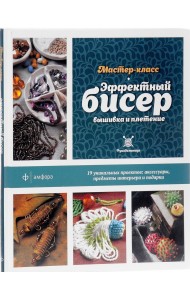 Эффектный бисер. Вышивка и плетение. Мастер-класс. 19 уникальных проектов: аксессуары, предметы интерьера и подарки